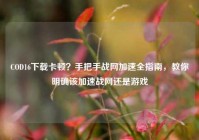 COD16下载卡顿？手把手战网加速全指南，教你明确该加速战网还是游戏