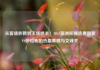 从客场折戟到主场绝杀！2013亚洲杯预选赛国足VS伊拉克的热血救赎与交锋史