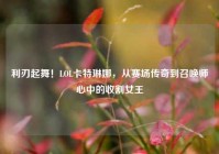 利刃起舞！LOL卡特琳娜，从赛场传奇到召唤师心中的收割女王