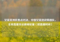 女篮亚洲杯焦点对决，中国女篮迎战韩国队，全程直播见证巅峰较量（附直播时间）