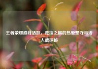 王者荣耀巅峰活跃，竞技之巅的热爱坚守与活人数探秘
