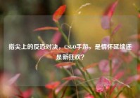 指尖上的反恐对决，CSGO手游，是情怀延续还是新狂欢？