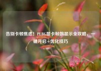 告别卡顿焦虑！PUBG显卡帧数显示全攻略，一键开启+优化技巧