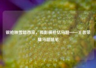 银枪映雪踏西凉，孤影横枪忆马超——王者荣耀马超随笔