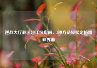 逆战大厅截图超详细指南，3种方法轻松定格精彩界面