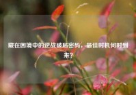藏在困境中的逆战破局密码，最佳时机何时到来？