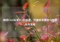 刻进CSGO玩家DNA的旋律，作曲家布莱克与他的竞技乐章