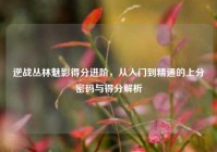 逆战丛林魅影得分进阶，从入门到精通的上分密码与得分解析