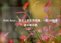 PUBG Mobile，指尖上的生存战场，一款APP的全球征服之路