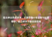 指尖峡谷热血逐梦，王者荣耀十年征程与玩家情怀，官方助手下载安装指南