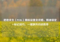 绝地求生（PUBG）精标设置全攻略，精准锁定+标记技巧，一键飙升对战胜率