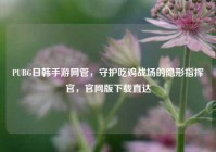 PUBG日韩手游网管，守护吃鸡战场的隐形指挥官，官网版下载直达