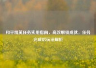 和平精英任务实用指南，高效解锁成就，任务完成后玩法解析