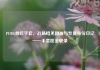 PUBG骨纹手套，战场暗黑图腾与专属身份印记——手套图鉴收录