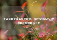 王者荣耀克制黄忠全攻略，从对线到团战，教你轻松压制炮台之王