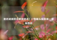黑色城镇致命瞬镜绝杀！CF零爆头陨落第一视角直击