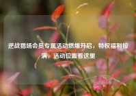 逆战猎场会员专属活动燃爆开启，特权福利拉满，活动位置看这里