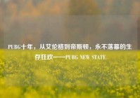 PUBG十年，从艾伦格到帝斯顿，永不落幕的生存狂欢——PUBG NEW STATE