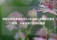 穿越火线军事基地卡BUG全攻略，隐藏点位操作指南、卡箱子技巧及风险提示