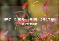 明确了！游戏登陆Steam需版号，合规之下游戏行业迎新航向