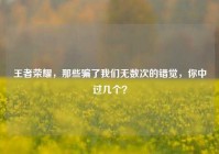 王者荣耀，那些骗了我们无数次的错觉，你中过几个？