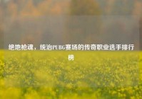 绝地枪魂，统治PUBG赛场的传奇职业选手排行榜