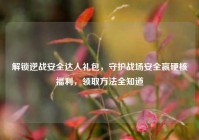 解锁逆战安全达人礼包，守护战场安全赢硬核福利，领取方法全知道