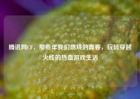 腾讯网CF，那些年我们燃烧的青春，玩转穿越火线的热血游戏生活