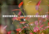 铿锵玫瑰再集结，2020-2021中国女足队员名单全览