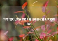 和平精英比赛在哪看？这份观赛软件全攻略请收好