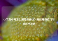 CF手游小号怎么刷等级最快？高效升级技巧与避坑全攻略