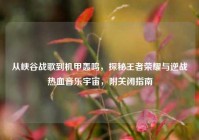 从峡谷战歌到机甲轰鸣，探秘王者荣耀与逆战热血音乐宇宙，附关闭指南