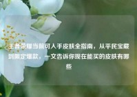 王者荣耀当前可入手皮肤全指南，从平民宝藏到限定爆款，一文告诉你现在能买的皮肤有哪些
