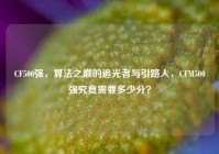 CF500强，算法之巅的追光者与引路人，CFM500强究竟需要多少分？