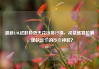 最新LOL皮肤特效天花板排行榜，视觉盛宴拉满，哪款是你的本命神装？