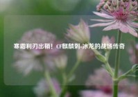 寒霜利刃出鞘！CF麒麟刺-冰龙的战场传奇