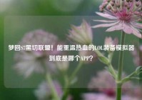 梦回S7黑切联盟！能重温热血的LOL装备模拟器到底是哪个APP？