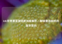 LOL世界赛英雄搭配深度解析，解锁赛场制胜的版本密码