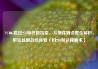 PUBG稳定250帧终极指南，从硬件到设置全解析，解锁丝滑战场体验（附200帧达标要求）