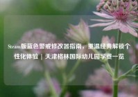 Steam版蓝色警戒修改器指南，重温经典解锁个性化体验 | 天津格林国际幼儿园学费一览
