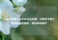 王者荣耀童子赵云玩法全攻略，从野区节奏大师到团战收割机，复刻神级操作