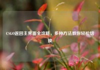 CSGO返回主界面全攻略，多种方法教你轻松切换