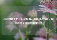 CSGO创意工坊开启全指南，教你进入方法，解锁自定义地图与趣味玩法