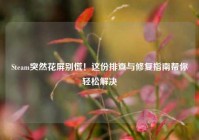 Steam突然花屏别慌！这份排查与修复指南帮你轻松解决