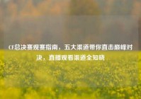 CF总决赛观赛指南，五大渠道带你直击巅峰对决，直播观看渠道全知晓