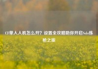 CF单人人机怎么开？设置全攻略助你开启Solo练枪之旅