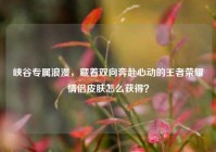 峡谷专属浪漫，藏着双向奔赴心动的王者荣耀情侣皮肤怎么获得？