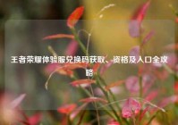 王者荣耀体验服兑换码获取、资格及入口全攻略