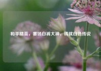 和平精英，赛场白裤大神，铸就白色传说