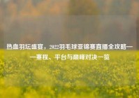 热血羽坛盛宴，2022羽毛球亚锦赛直播全攻略——赛程、平台与巅峰对决一览